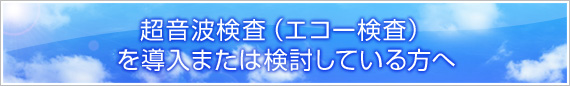 超音波検査（エコー検査）を導入または検討している方へ
